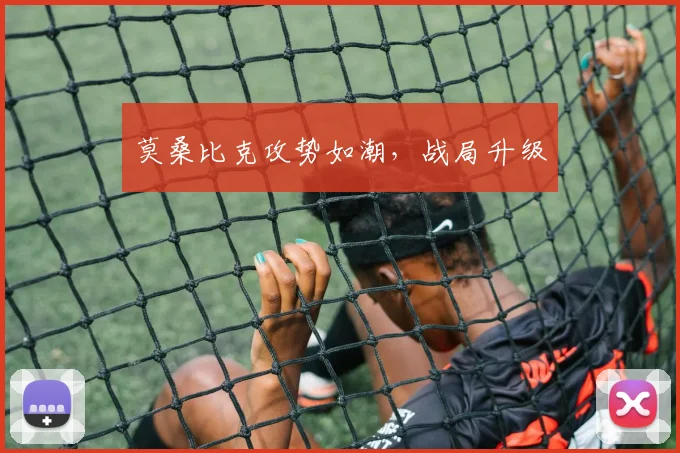 莫桑比克攻势如潮，战局升级