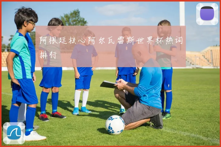阿根廷核心阿尔瓦雷斯世界杯热词排行