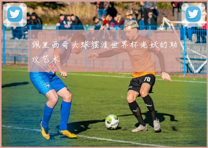 佩里西奇头球摆渡世界杯老妖的助攻艺术