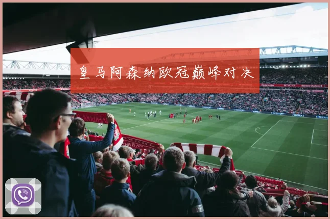 皇马阿森纳欧冠巅峰对决