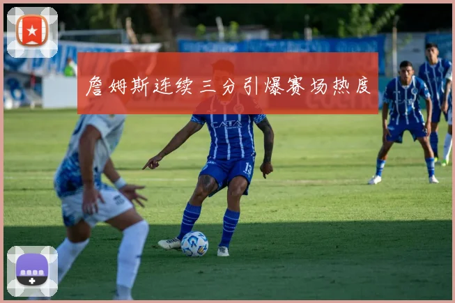 詹姆斯连续三分引爆赛场热度