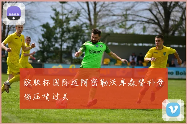 欧联杯国际迈阿密勒沃库森替补登场压哨过关