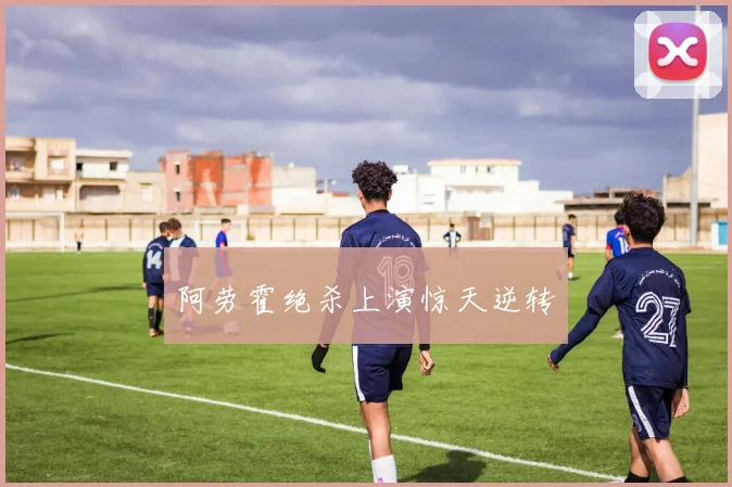 阿劳霍绝杀上演惊天逆转