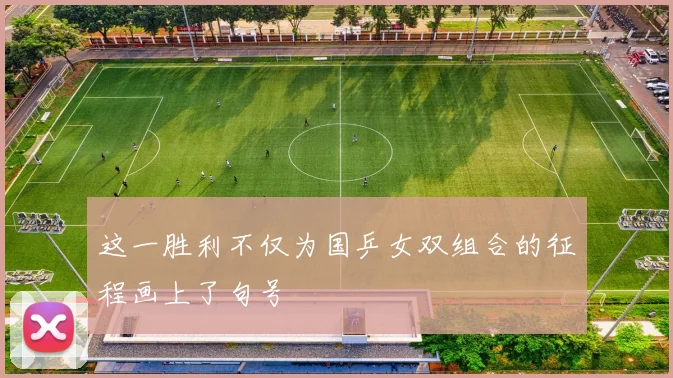 这一胜利不仅为国乒女双组合的征程画上了句号
