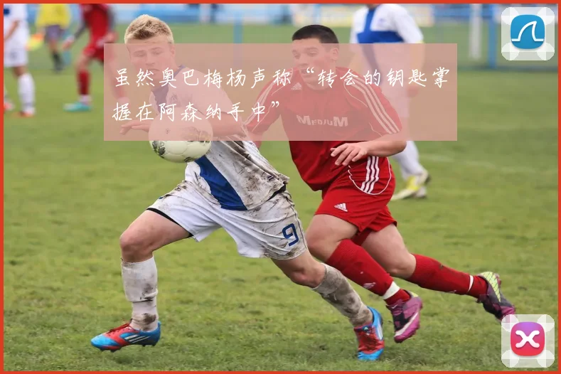 虽然奥巴梅杨声称“转会的钥匙掌握在阿森纳手中”