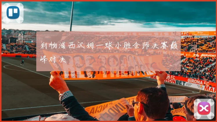 利物浦西汉姆一球小胜会师决赛巅峰对决