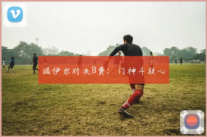 诺伊尔对决B费：门神斗核心