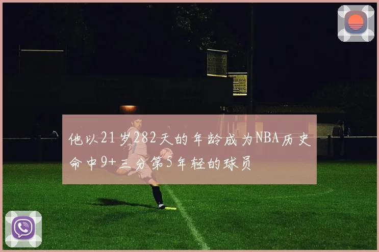 他以21岁282天的年龄成为NBA历史命中9+三分第5年轻的球员