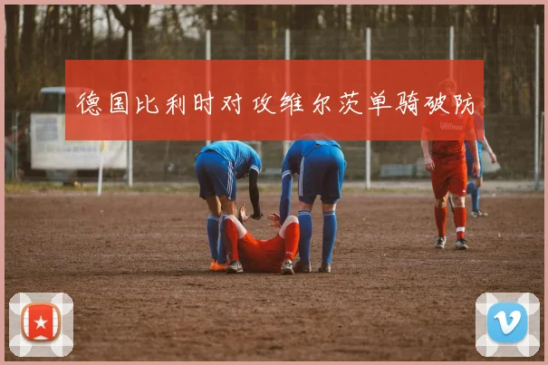 德国比利时对攻维尔茨单骑破防