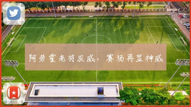 阿劳霍老将发威，赛场再显神威