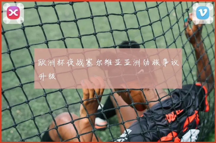 欧洲杯夜战塞尔维亚亚洲劲旅争议升级