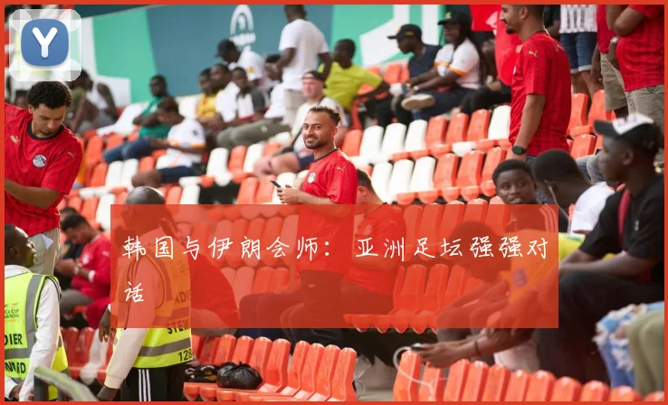 韩国与伊朗会师：亚洲足坛强强对话