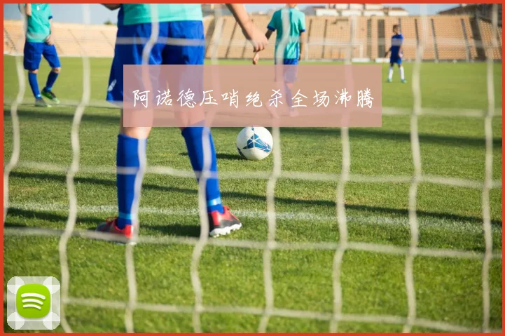 阿诺德压哨绝杀全场沸腾