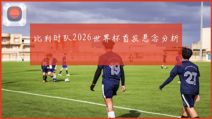 比利时队2026世界杯首发悬念分析