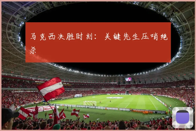 马克西决胜时刻：关键先生压哨绝杀