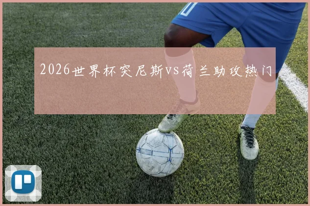 2026世界杯突尼斯vs荷兰助攻热门