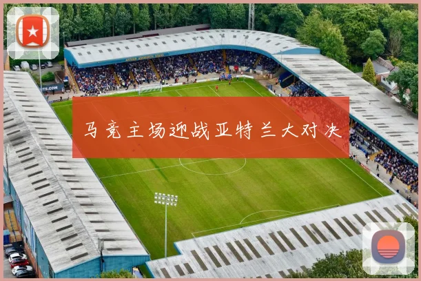 马竞主场迎战亚特兰大对决