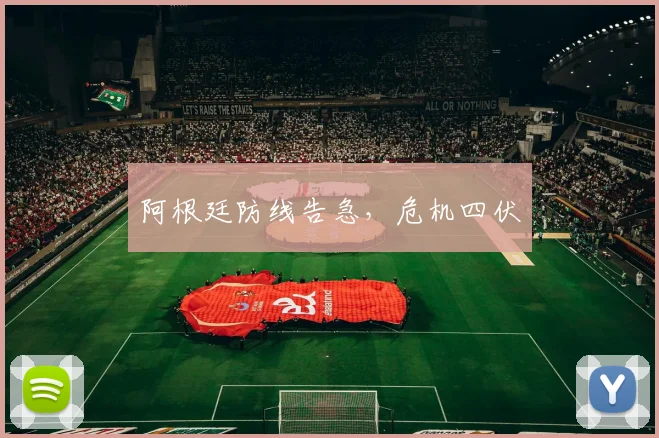 阿根廷防线告急，危机四伏