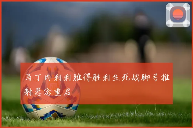马丁内利利雅得胜利生死战脚弓推射悬念重启