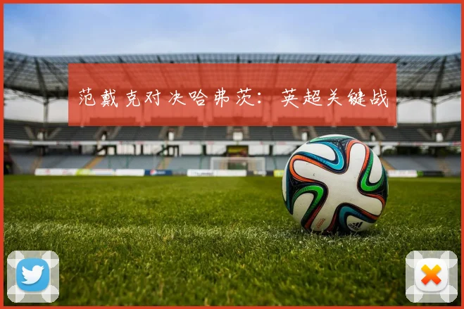 范戴克对决哈弗茨：英超关键战