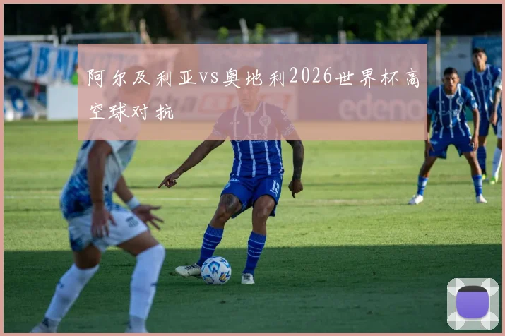 阿尔及利亚vs奥地利2026世界杯高空球对抗