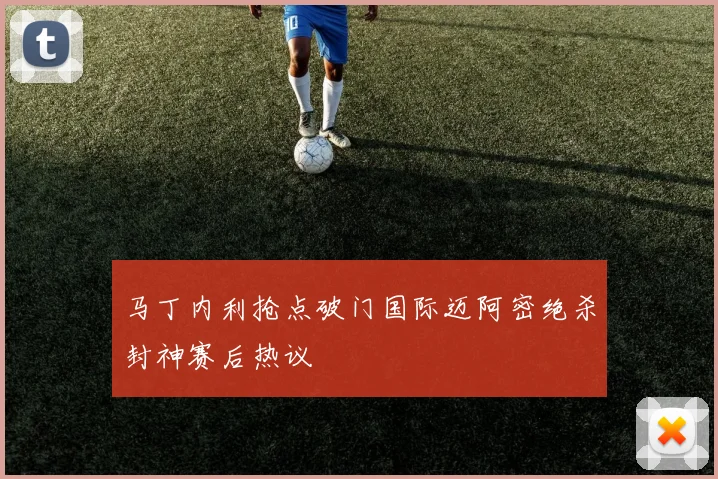 马丁内利抢点破门国际迈阿密绝杀封神赛后热议