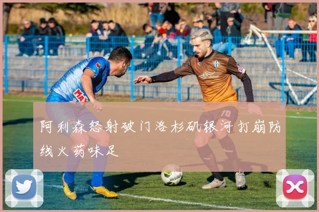 阿利森怒射破门洛杉矶银河打崩防线火药味足