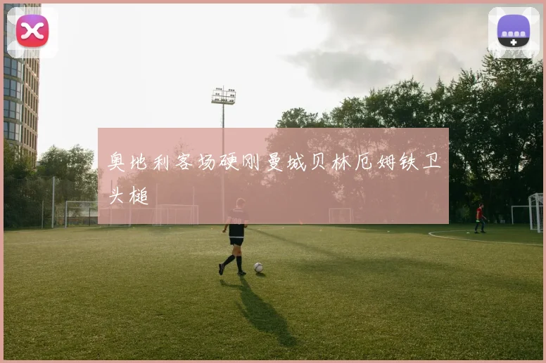 奥地利客场硬刚曼城贝林厄姆铁卫头槌