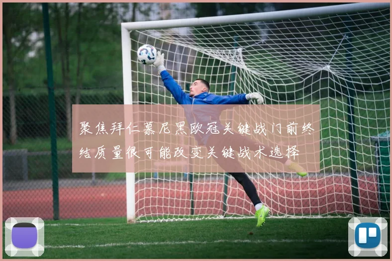 聚焦拜仁慕尼黑欧冠关键战门前终结质量很可能改变关键战术选择