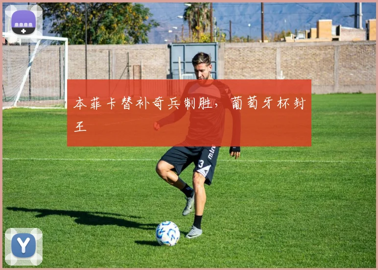 本菲卡替补奇兵制胜，葡萄牙杯封王