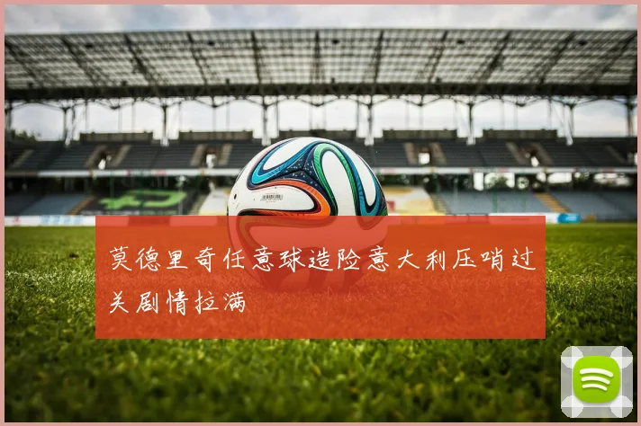 莫德里奇任意球造险意大利压哨过关剧情拉满