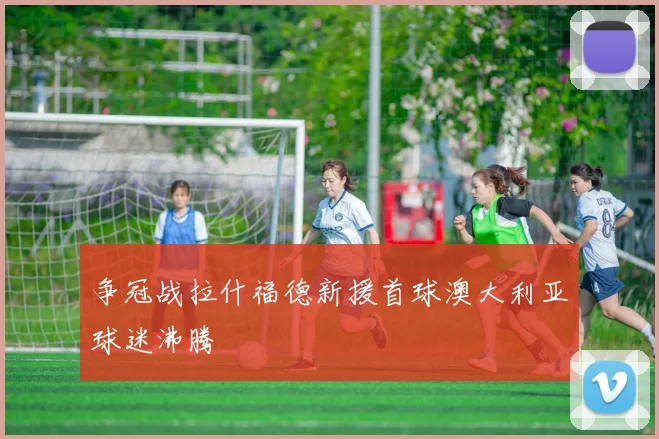 争冠战拉什福德新援首球澳大利亚球迷沸腾