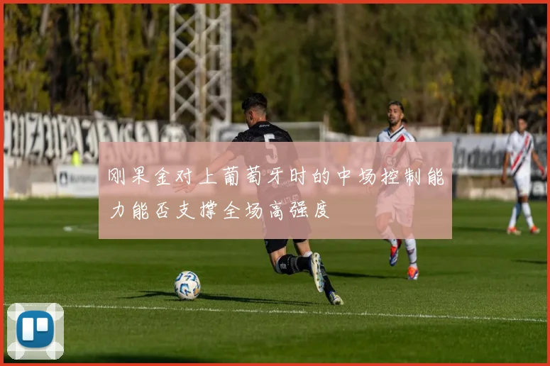 刚果金对上葡萄牙时的中场控制能力能否支撑全场高强度