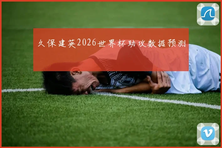 久保建英2026世界杯助攻数据预测