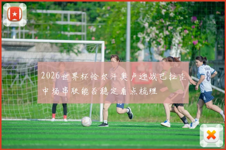 2026世界杯恰尔汗奥卢迎战巴拉圭中场串联能否稳定看点梳理