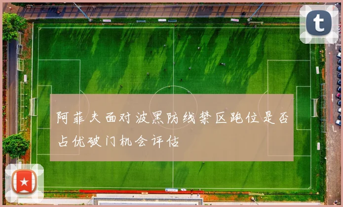 阿菲夫面对波黑防线禁区跑位是否占优破门机会评估