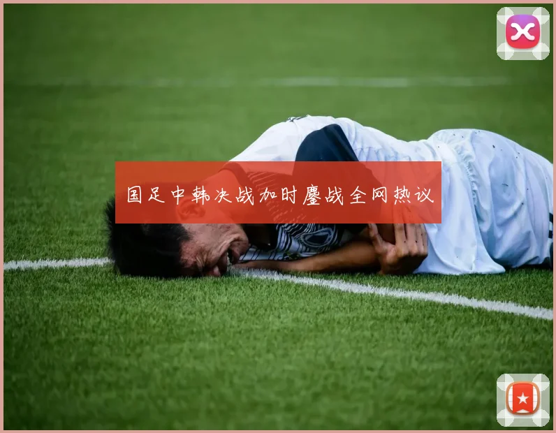 国足中韩决战加时鏖战全网热议