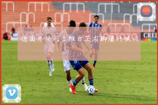 德国开场闪击维尔茨右脚爆杆破门