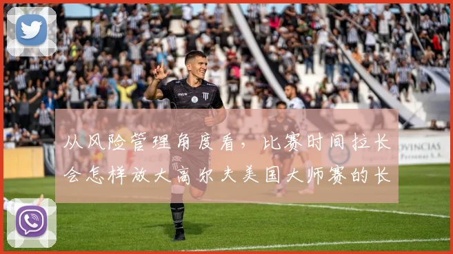 从风险管理角度看，比赛时间拉长会怎样放大高尔夫美国大师赛的长时间专注