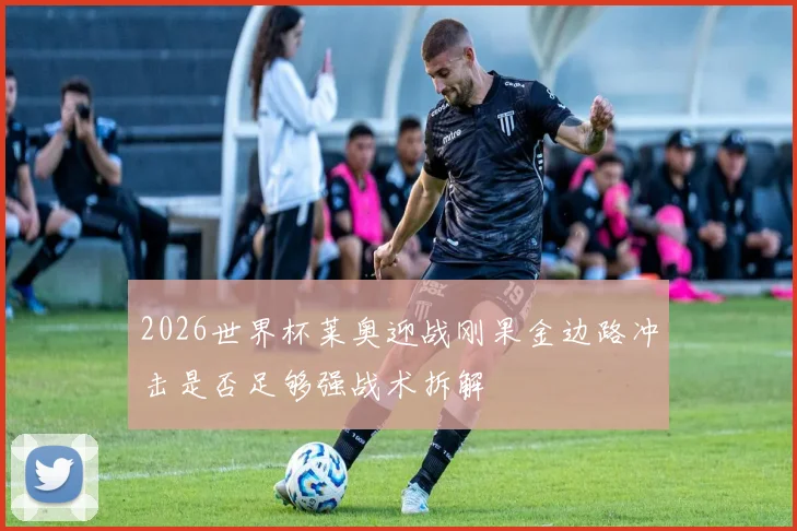 2026世界杯莱奥迎战刚果金边路冲击是否足够强战术拆解