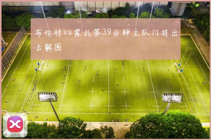 布伦特vs蒙扎第39分钟主队门将出击解围