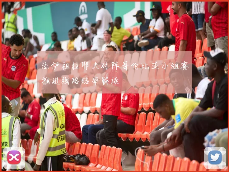 法伊祖拉耶夫对阵哥伦比亚小组赛推进线路赔率解读
