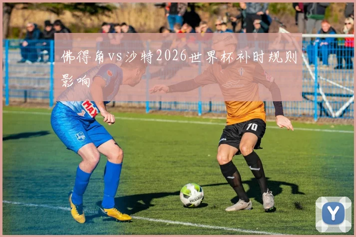 佛得角vs沙特2026世界杯补时规则影响