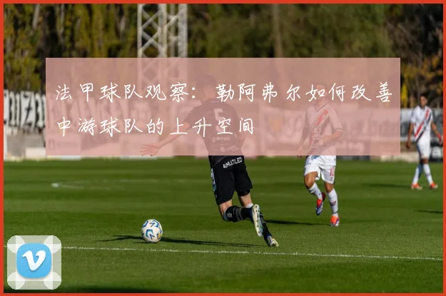 法甲球队观察：勒阿弗尔如何改善中游球队的上升空间