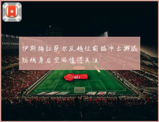 伊斯梅拉萨尔反越位前插冲击挪威防线身后空间值得关注