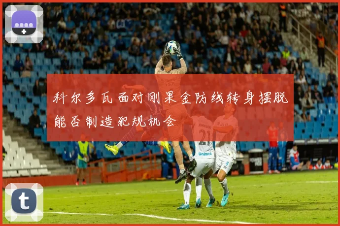 科尔多瓦面对刚果金防线转身摆脱能否制造犯规机会
