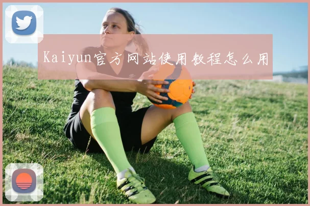 Kaiyun官方网站使用教程怎么用