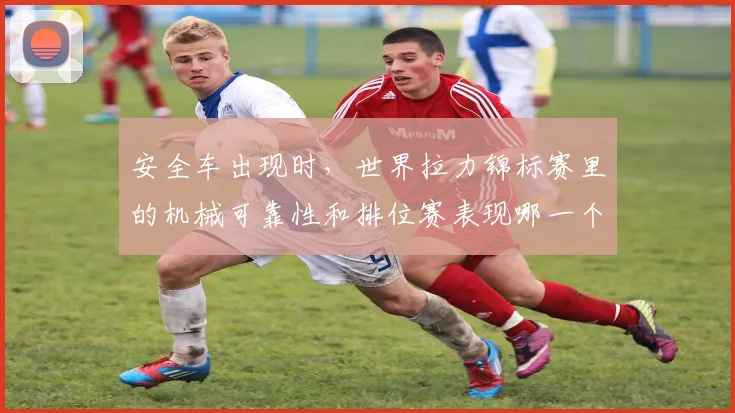 安全车出现时，世界拉力锦标赛里的机械可靠性和排位赛表现哪一个更决定下限