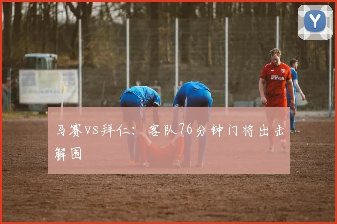 马赛vs拜仁：客队76分钟门将出击解围