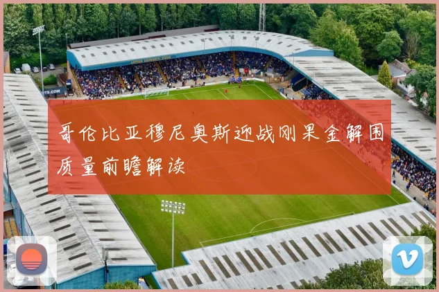 哥伦比亚穆尼奥斯迎战刚果金解围质量前瞻解读